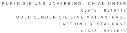 Rufen Sie uns unverbindlich an unter  02676 - 9519113 Oder senden Sie eine MAilanfrage CafÉ und Restaurant  02676 - 9512633