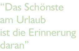 “Das Schönste  am Urlaub ist die Erinnerung  daran”